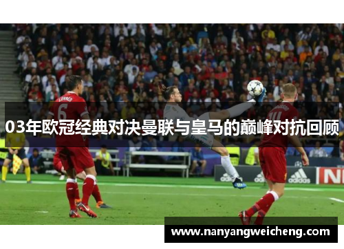 03年欧冠经典对决曼联与皇马的巅峰对抗回顾