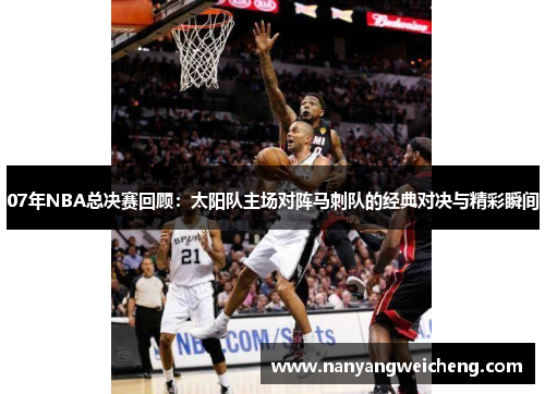 07年NBA总决赛回顾：太阳队主场对阵马刺队的经典对决与精彩瞬间