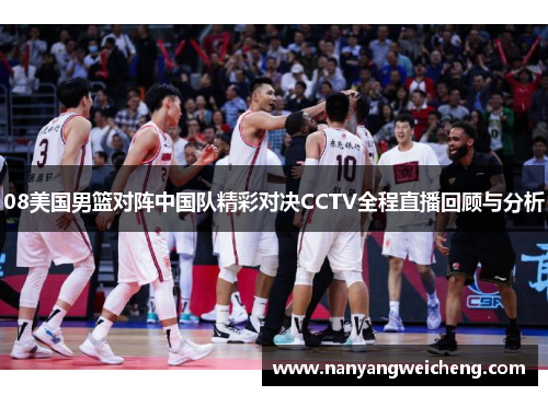 08美国男篮对阵中国队精彩对决CCTV全程直播回顾与分析