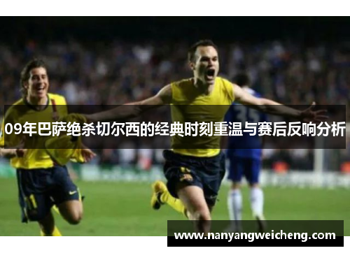 09年巴萨绝杀切尔西的经典时刻重温与赛后反响分析