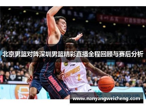 北京男篮对阵深圳男篮精彩直播全程回顾与赛后分析