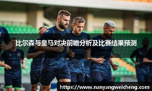 金年会比尔森与皇马对决前瞻分析及比赛结果预测